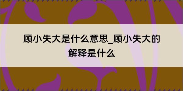 顾小失大是什么意思_顾小失大的解释是什么