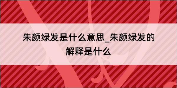 朱颜绿发是什么意思_朱颜绿发的解释是什么