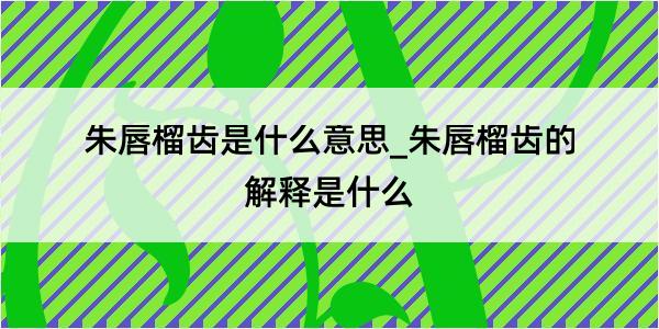 朱唇榴齿是什么意思_朱唇榴齿的解释是什么