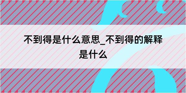 不到得是什么意思_不到得的解释是什么