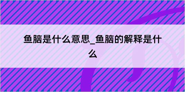 鱼脑是什么意思_鱼脑的解释是什么