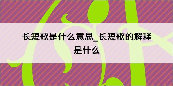 长短歌是什么意思_长短歌的解释是什么