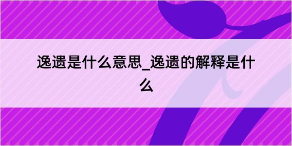 逸遗是什么意思_逸遗的解释是什么