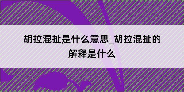 胡拉混扯是什么意思_胡拉混扯的解释是什么