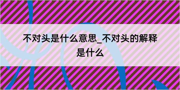 不对头是什么意思_不对头的解释是什么