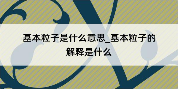 基本粒子是什么意思_基本粒子的解释是什么