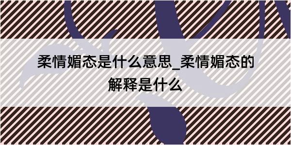 柔情媚态是什么意思_柔情媚态的解释是什么