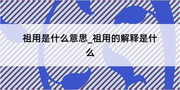 祖用是什么意思_祖用的解释是什么