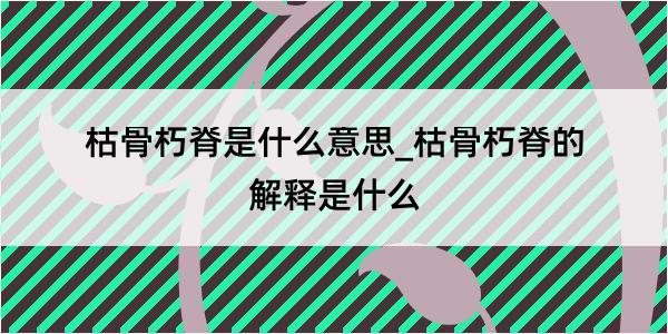 枯骨朽脊是什么意思_枯骨朽脊的解释是什么