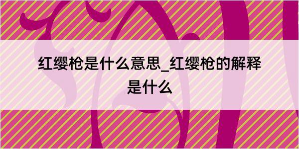 红缨枪是什么意思_红缨枪的解释是什么