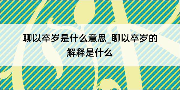 聊以卒岁是什么意思_聊以卒岁的解释是什么