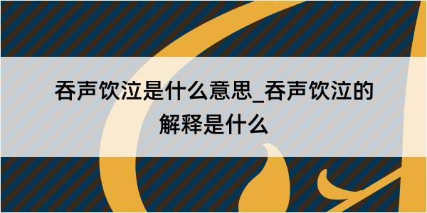 吞声饮泣是什么意思_吞声饮泣的解释是什么