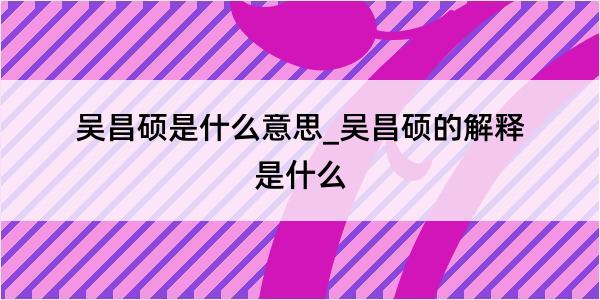 吴昌硕是什么意思_吴昌硕的解释是什么