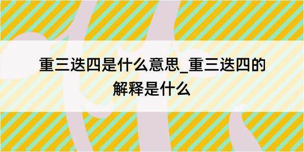 重三迭四是什么意思_重三迭四的解释是什么