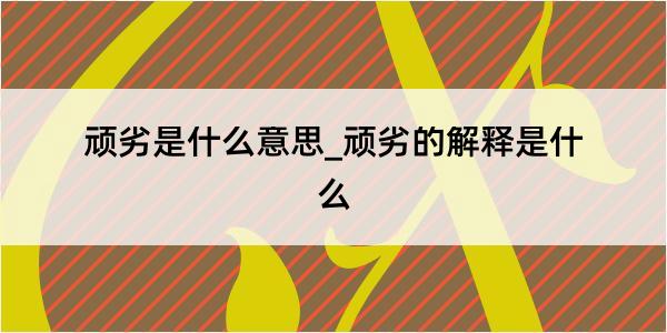 顽劣是什么意思_顽劣的解释是什么