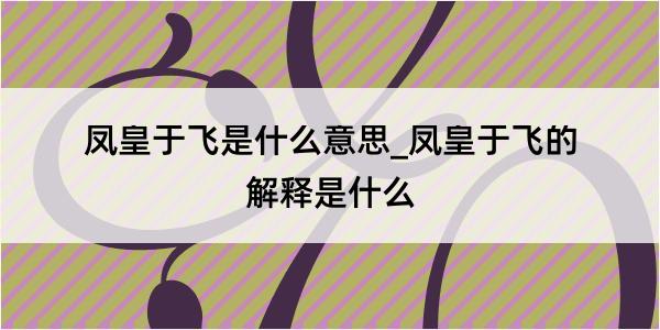 凤皇于飞是什么意思_凤皇于飞的解释是什么