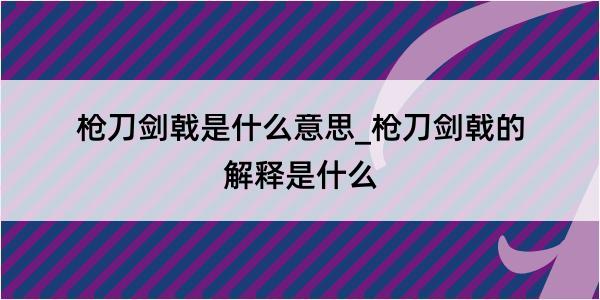 枪刀剑戟是什么意思_枪刀剑戟的解释是什么