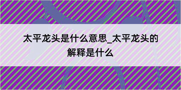 太平龙头是什么意思_太平龙头的解释是什么