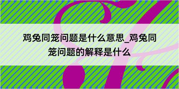 鸡兔同笼问题是什么意思_鸡兔同笼问题的解释是什么