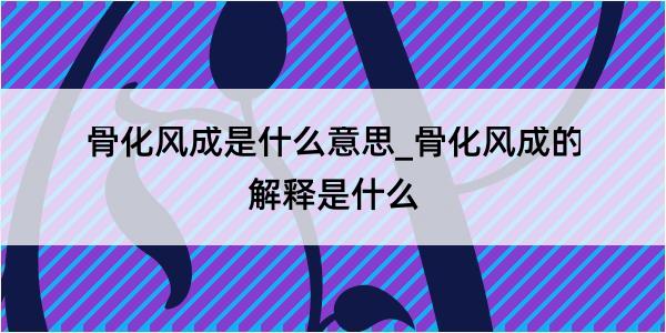 骨化风成是什么意思_骨化风成的解释是什么