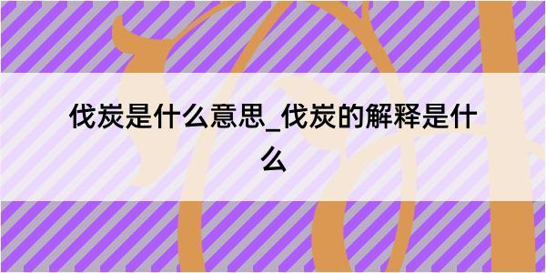 伐炭是什么意思_伐炭的解释是什么