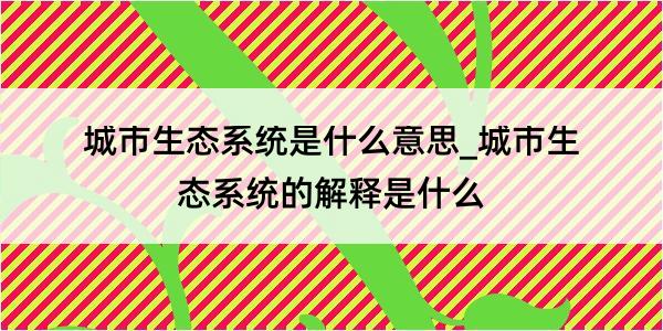 城市生态系统是什么意思_城市生态系统的解释是什么