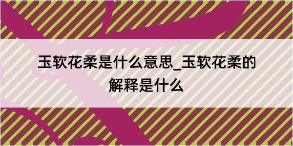 玉软花柔是什么意思_玉软花柔的解释是什么