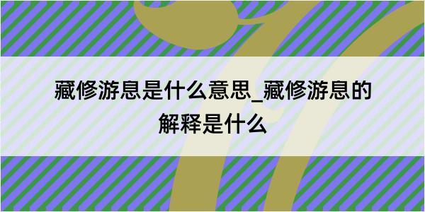 藏修游息是什么意思_藏修游息的解释是什么