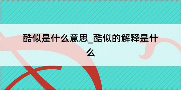 酷似是什么意思_酷似的解释是什么