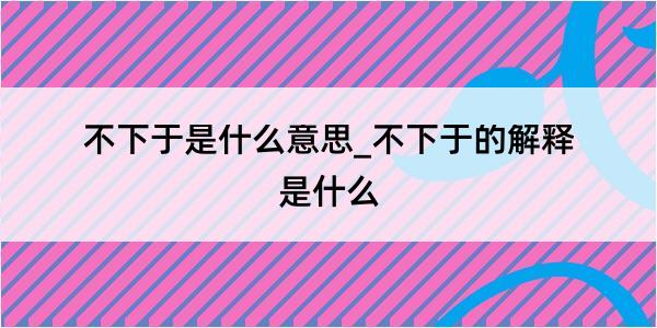 不下于是什么意思_不下于的解释是什么