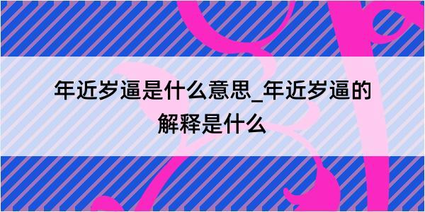 年近岁逼是什么意思_年近岁逼的解释是什么