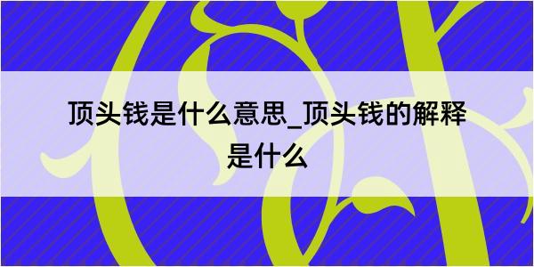 顶头钱是什么意思_顶头钱的解释是什么