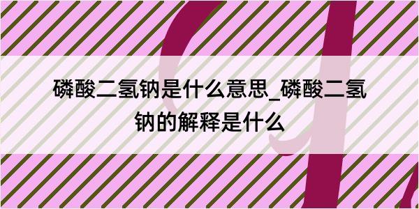 磷酸二氢钠是什么意思_磷酸二氢钠的解释是什么