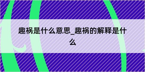 趣祸是什么意思_趣祸的解释是什么