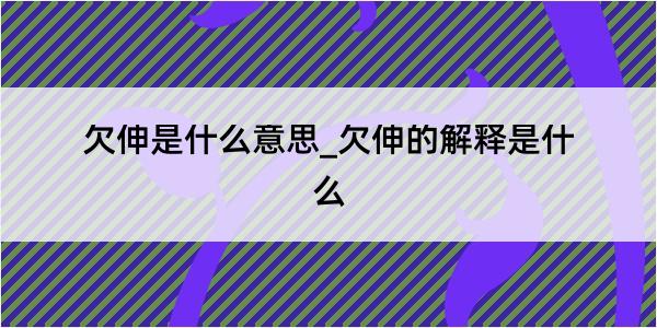 欠伸是什么意思_欠伸的解释是什么