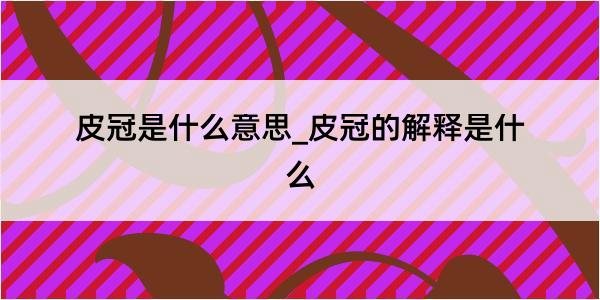 皮冠是什么意思_皮冠的解释是什么