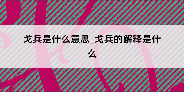 戈兵是什么意思_戈兵的解释是什么