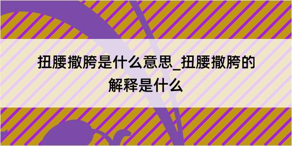 扭腰撒胯是什么意思_扭腰撒胯的解释是什么