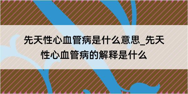 先天性心血管病是什么意思_先天性心血管病的解释是什么