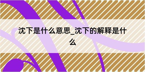 沈下是什么意思_沈下的解释是什么