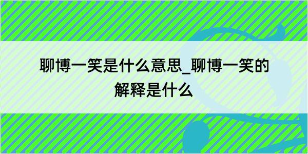 聊博一笑是什么意思_聊博一笑的解释是什么