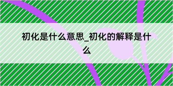 初化是什么意思_初化的解释是什么