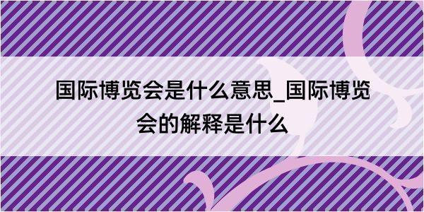 国际博览会是什么意思_国际博览会的解释是什么