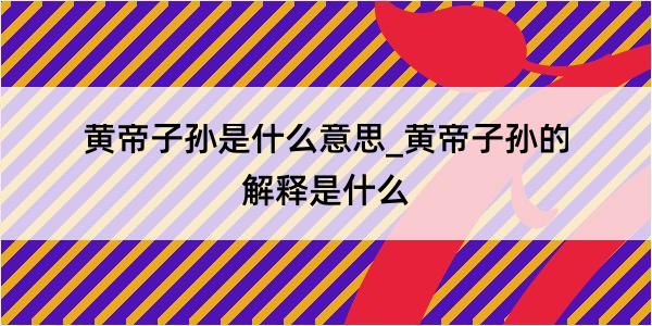 黄帝子孙是什么意思_黄帝子孙的解释是什么