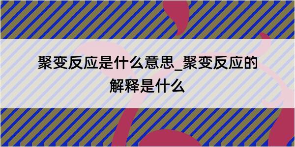 聚变反应是什么意思_聚变反应的解释是什么