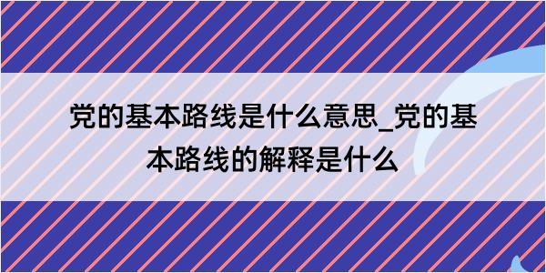 党的基本路线是什么意思_党的基本路线的解释是什么