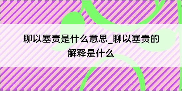 聊以塞责是什么意思_聊以塞责的解释是什么