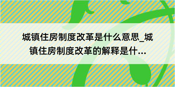 城镇住房制度改革是什么意思_城镇住房制度改革的解释是什么