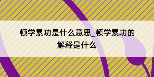 顿学累功是什么意思_顿学累功的解释是什么