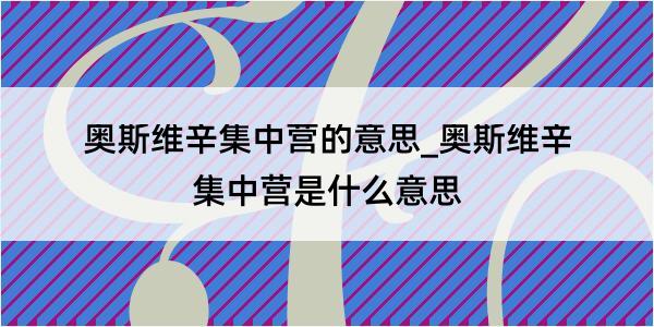 奥斯维辛集中营的意思_奥斯维辛集中营是什么意思